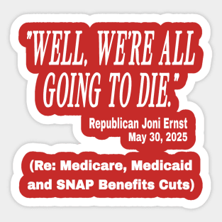 "Well, we're all going to die." ~ Republican Joni Ernst - May 30, 2025 - Medicare Medicaid and SNAP Benefits Cuts - White - Front Sticker